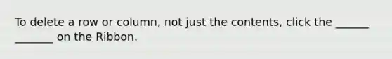 To delete a row or column, not just the contents, click the ______ _______ on the Ribbon.