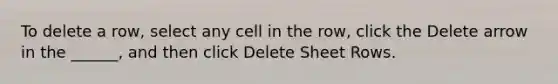 To delete a row, select any cell in the row, click the Delete arrow in the ______, and then click Delete Sheet Rows.