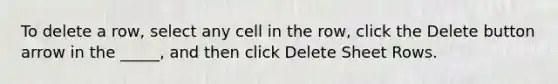 To delete a row, select any cell in the row, click the Delete button arrow in the _____, and then click Delete Sheet Rows.