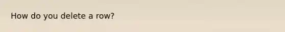 How do you delete a row?