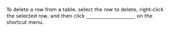 To delete a row from a table, select the row to delete, right-click the selected row, and then click ____________________ on the shortcut menu.