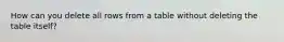 How can you delete all rows from a table without deleting the table itself?