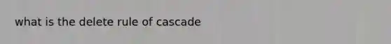 what is the delete rule of cascade