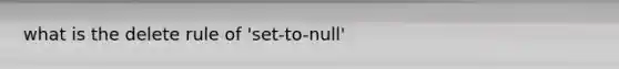 what is the delete rule of 'set-to-null'