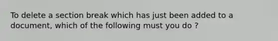 To delete a section break which has just been added to a document, which of the following must you do ?