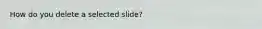 How do you delete a selected slide?
