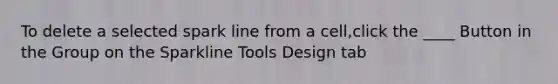 To delete a selected spark line from a cell,click the ____ Button in the Group on the Sparkline Tools Design tab