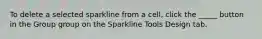 To delete a selected sparkline from a cell, click the _____ button in the Group group on the Sparkline Tools Design tab.​