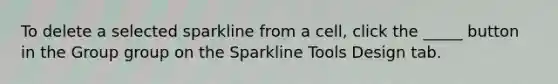 To delete a selected sparkline from a cell, click the _____ button in the Group group on the Sparkline Tools Design tab.​