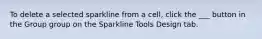 To delete a selected sparkline from a cell, click the ___ button in the Group group on the Sparkline Tools Design tab.