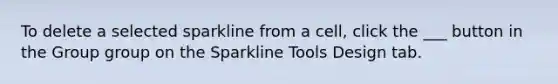 To delete a selected sparkline from a cell, click the ___ button in the Group group on the Sparkline Tools Design tab.