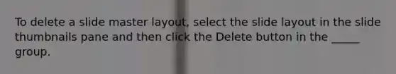 To delete a slide master layout, select the slide layout in the slide thumbnails pane and then click the Delete button in the _____ group.