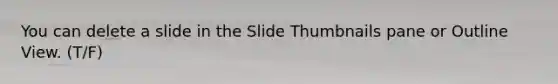 You can delete a slide in the Slide Thumbnails pane or Outline View. (T/F)