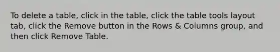 To delete a table, click in the table, click the table tools layout tab, click the Remove button in the Rows & Columns group, and then click Remove Table.