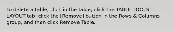 To delete a table, click in the table, click the TABLE TOOLS LAYOUT tab, click the [Remove] button in the Rows & Columns group, and then click Remove Table.