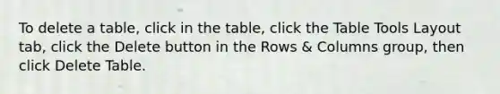 To delete a table, click in the table, click the Table Tools Layout tab, click the Delete button in the Rows & Columns group, then click Delete Table.