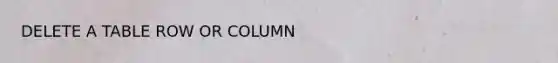 DELETE A TABLE ROW OR COLUMN