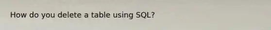 How do you delete a table using SQL?