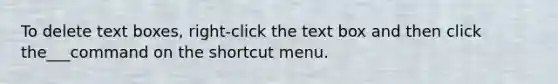 To delete text boxes, right-click the text box and then click the___command on the shortcut menu.