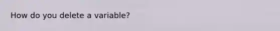 How do you delete a variable?
