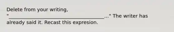 Delete from your writing, "_______________________________________..." The writer has already said it. Recast this expresion.