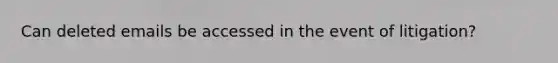 Can deleted emails be accessed in the event of litigation?