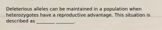 Deleterious alleles can be maintained in a population when heterozygotes have a reproductive advantage. This situation is described as ________ ________.