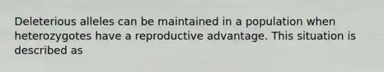 Deleterious alleles can be maintained in a population when heterozygotes have a reproductive advantage. This situation is described as