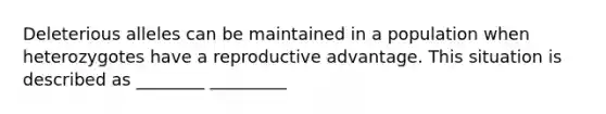 Deleterious alleles can be maintained in a population when heterozygotes have a reproductive advantage. This situation is described as ________ _________