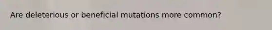 Are deleterious or beneficial mutations more common?