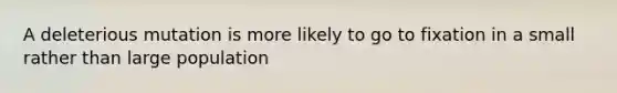 A deleterious mutation is more likely to go to fixation in a small rather than large population