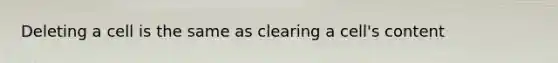 Deleting a cell is the same as clearing a cell's content