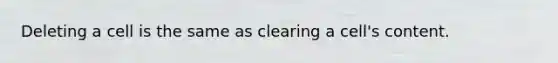 Deleting a cell is the same as clearing a cell's content.