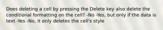 Does deleting a cell by pressing the Delete key also delete the conditional formatting on the cell? -No -Yes, but only if the data is text -Yes -No, it only deletes the cell's style