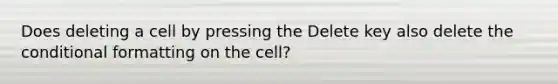 Does deleting a cell by pressing the Delete key also delete the conditional formatting on the cell?