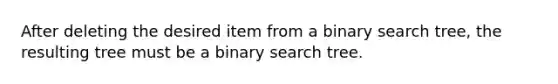 After deleting the desired item from a binary search tree, the resulting tree must be a binary search tree.