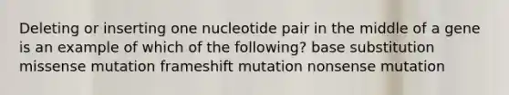 Deleting or inserting one nucleotide pair in the middle of a gene is an example of which of the following? base substitution missense mutation frameshift mutation nonsense mutation