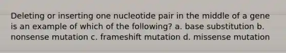 Deleting or inserting one nucleotide pair in the middle of a gene is an example of which of the following? a. base substitution b. nonsense mutation c. frameshift mutation d. missense mutation