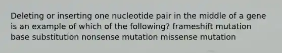 Deleting or inserting one nucleotide pair in the middle of a gene is an example of which of the following? frameshift mutation base substitution nonsense mutation missense mutation