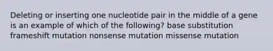 Deleting or inserting one nucleotide pair in the middle of a gene is an example of which of the following? base substitution frameshift mutation nonsense mutation missense mutation