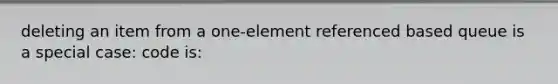 deleting an item from a one-element referenced based queue is a special case: code is: