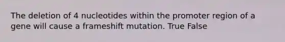 The deletion of 4 nucleotides within the promoter region of a gene will cause a frameshift mutation. True False