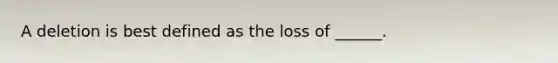 A deletion is best defined as the loss of ______.