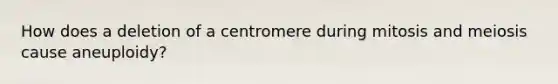 How does a deletion of a centromere during mitosis and meiosis cause aneuploidy?