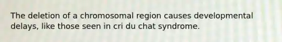 The deletion of a chromosomal region causes developmental delays, like those seen in cri du chat syndrome.