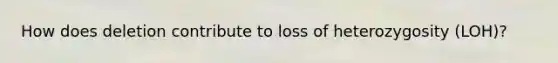 How does deletion contribute to loss of heterozygosity (LOH)?