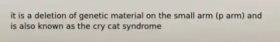 it is a deletion of genetic material on the small arm (p arm) and is also known as the cry cat syndrome