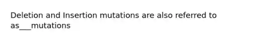 Deletion and Insertion mutations are also referred to as___mutations