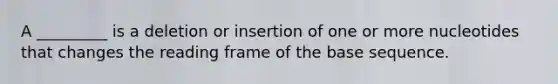 A _________ is a deletion or insertion of one or more nucleotides that changes the reading frame of the base sequence.