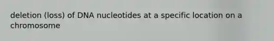 deletion (loss) of DNA nucleotides at a specific location on a chromosome